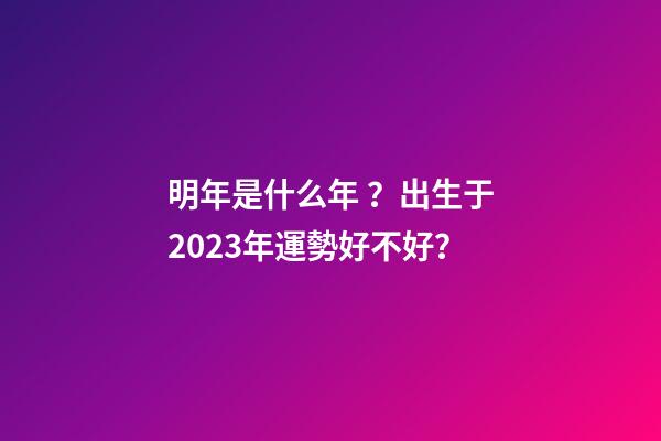 明年是什么年？出生于2023年運勢好不好？